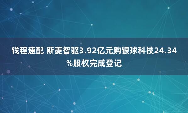 钱程速配 斯菱智驱3.92亿元购银球科技24.34%股权完成登记