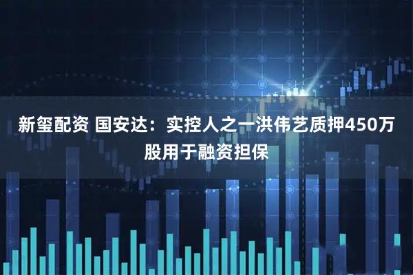 新玺配资 国安达：实控人之一洪伟艺质押450万股用于融资担保
