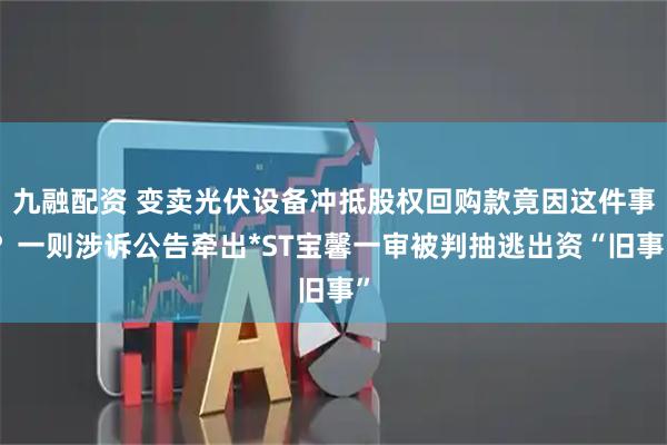 九融配资 变卖光伏设备冲抵股权回购款竟因这件事？一则涉诉公告牵出*ST宝馨一审被判抽逃出资“旧事”