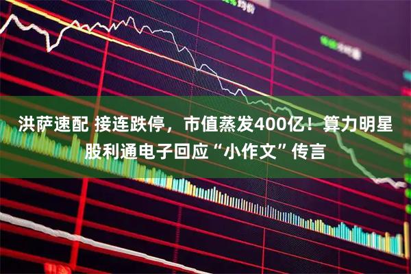 洪萨速配 接连跌停，市值蒸发400亿！算力明星股利通电子回应“小作文”传言