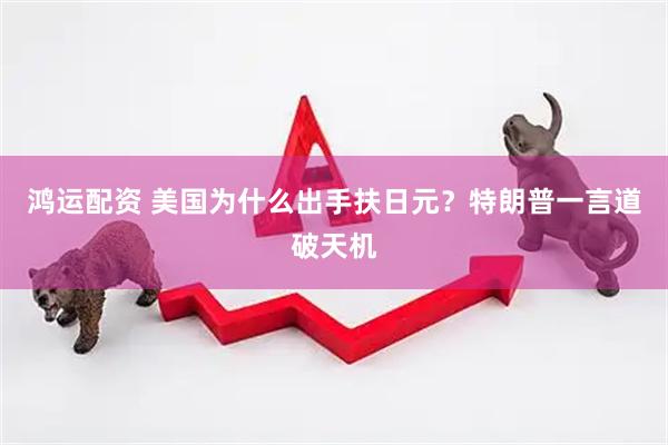 鸿运配资 美国为什么出手扶日元？特朗普一言道破天机