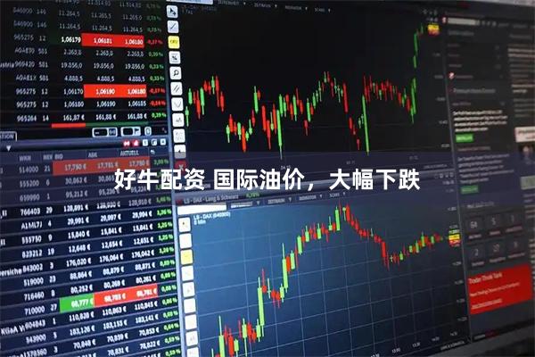 好牛配资 国际油价，大幅下跌